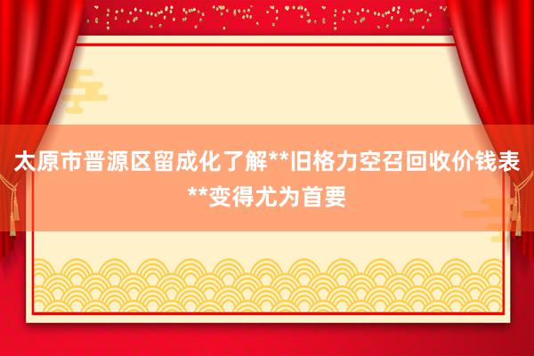 太原市晋源区留成化了解**旧格力空召回收价钱表**变得尤为首要