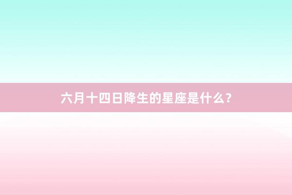 六月十四日降生的星座是什么？