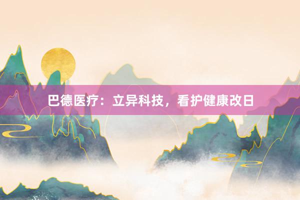 巴德医疗:立异科技,看护健康改日