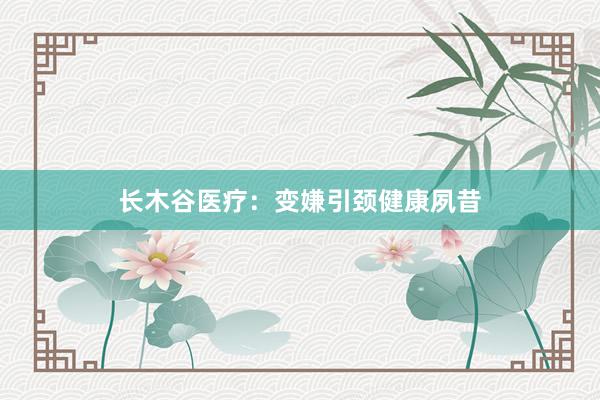 长木谷医疗：变嫌引颈健康夙昔
