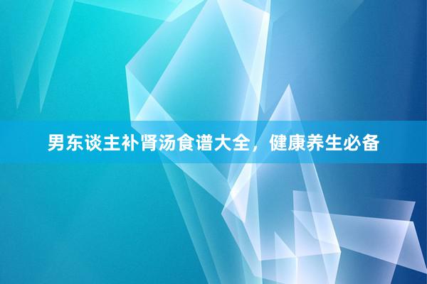 男东谈主补肾汤食谱大全，健康养生必备