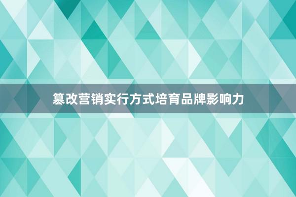 篡改营销实行方式培育品牌影响力